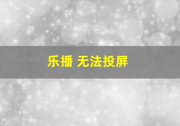 乐播 无法投屏